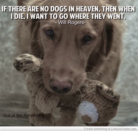 If there are no dogs in heaven, then when i die i want to go where they went. ― will rogers. Heaven Quotes Will Rogers Dogs. QuotesGram