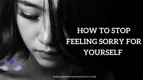 How To Stop Feeling Sorry For Yourself Self Pity Moments Of Positivity