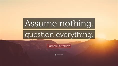James Patterson Quote “assume Nothing Question Everything ”