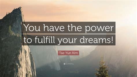 Tae Yun Kim Quote “you Have The Power To Fulfill Your Dreams” 12