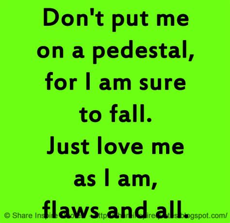 Dont Put Me On A Pedestal For I Am Sure To Fall Just Love Me As I Am