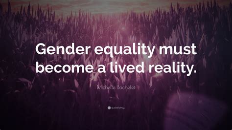 Michelle Bachelet Quote “gender Equality Must Become A Lived Reality ”