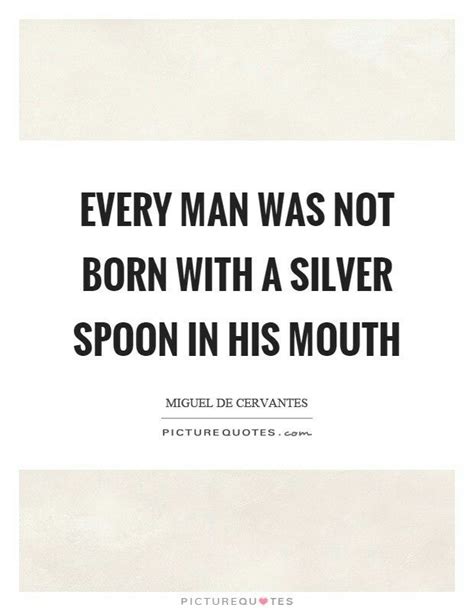 Every Man Was Not Born With A Silver Spoon In His Mouth Picture Beautiful Words Words