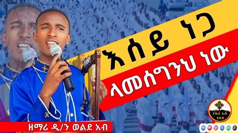 ዘማሪ ዲ ን ወልደ አብ እሰይ ነጋ ላመሰግንህ ነው ethiopian orthodox mezmur by zemari