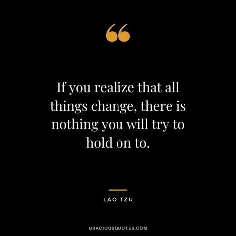 If You Realize That All Things Change There Is Nothing You Will Try To