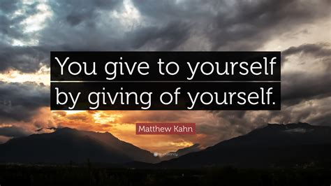 Matthew Kahn Quote “you Give To Yourself By Giving Of Yourself”