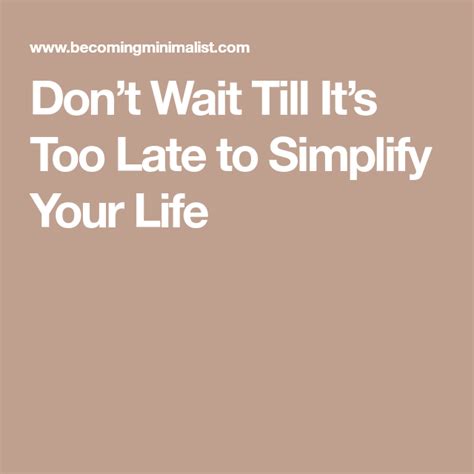 Dont Wait Till Its Too Late To Simplify Your Life Simplify Life