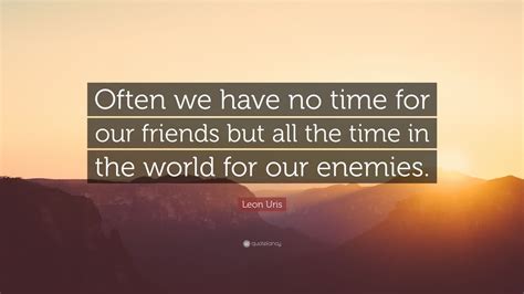 Leon Uris Quote Often We Have No Time For Our Friends But All The