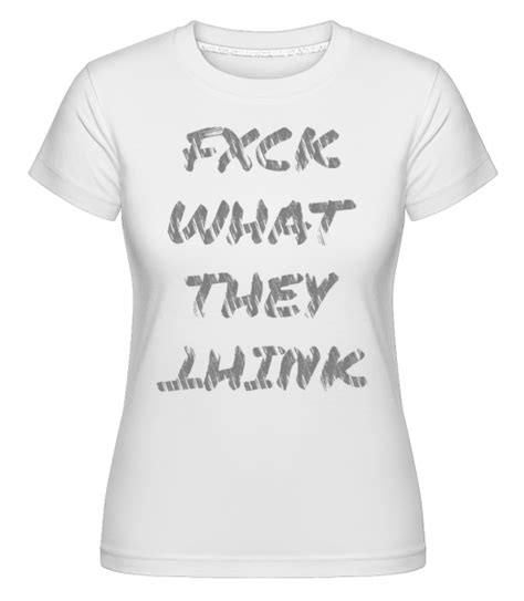 Fuck What They Think · Shirtinator Women S T Shirt Shirtinator
