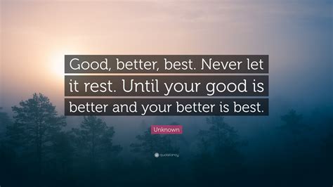 Good, better, best, never let it rest, til your good is better, and your better best. Tim Duncan Quote: "Good, better, best. Never let it rest. Until your good is better and your ...