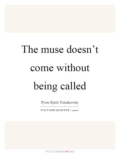 The Muse Doesnt Come Without Being Called Picture Quotes