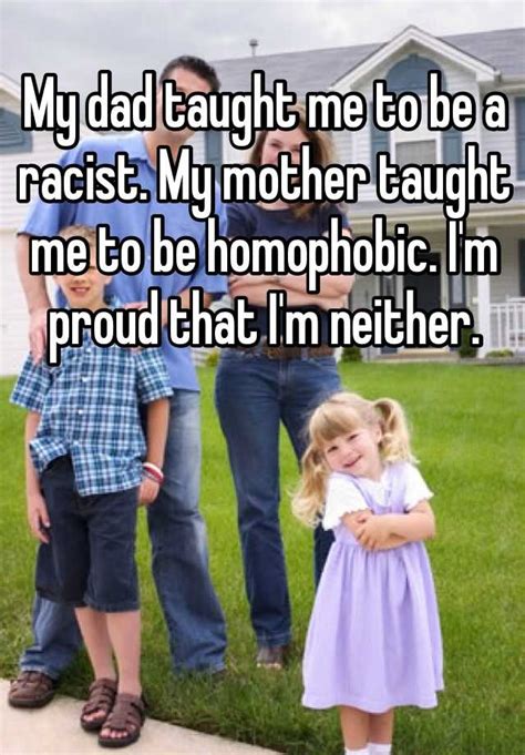 My Dad Taught Me To Be A Racist My Mother Taught Me To Be Homophobic Im Proud That Im Neither