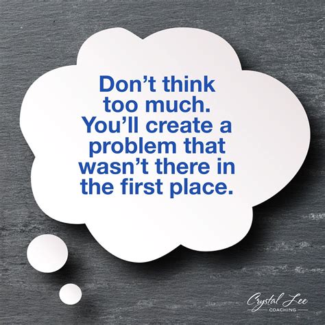 don t think too much you ll create a problem that wasn t there in the first place dont think