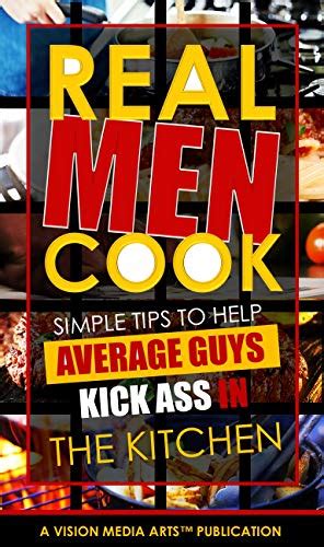 Real Men Cook Simple Tips To Help Average Guys Kick Ass In The Kitchen Kindle Edition By