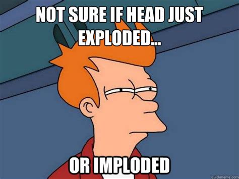 not sure if head just exploded or imploded futurama fry quickmeme