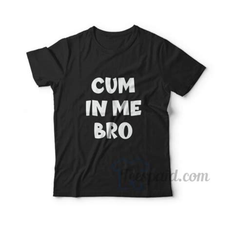 Get It Now Cum In Me Bro T Shirt For Unisex