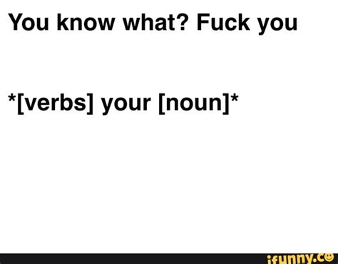 you know what fuck you [verbs] your [noun] ifunny