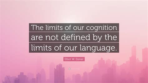 Elliot W Eisner Quote The Limits Of Our Cognition Are Not Defined By