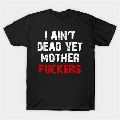 I Aint Dead Yet Mother Fuckers I Aint Dead Yet Mother Fuckers T Shirt Teepublic