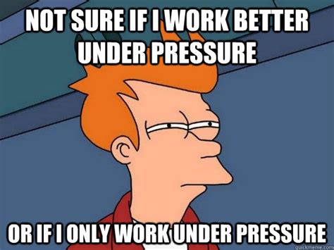 Not Sure If I Work Better Under Pressure Or If I Only Work Under