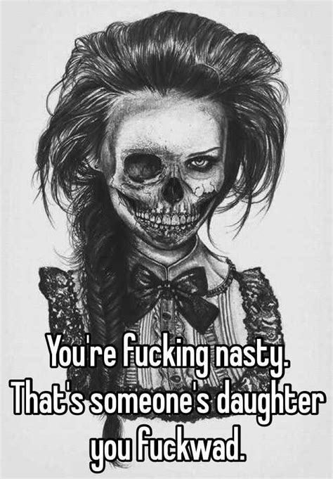 Youre Fucking Nasty Thats Someones Daughter You Fuckwad