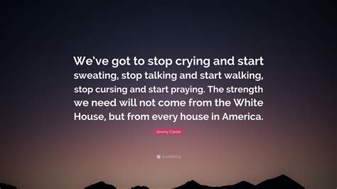 Jimmy Carter Quote Weve Got To Stop Crying And Start Sweating Stop