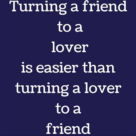 Turning A Friend To A Lover Is Easier Than Turning A Lover To A Friend