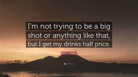 Steve Martin Quote: “I’m not trying to be a big shot or anything like
