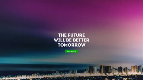 The Future Will Be Better Tomorrow Quote By Dan Quayle Quotesbook