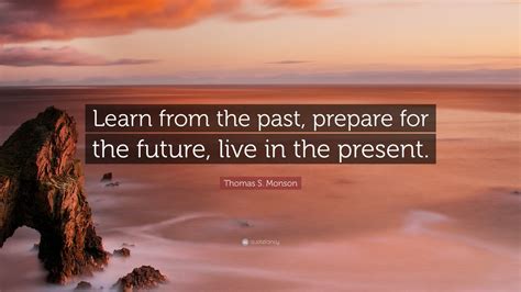 Thomas S Monson Quote Learn From The Past Prepare For The Future