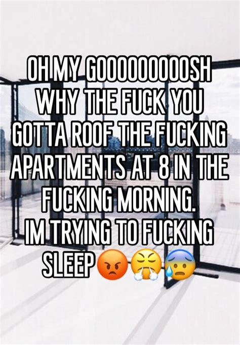 oh my gooooooooosh why the fuck you gotta roof the fucking apartments at 8 in the fucking