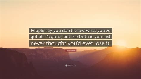 Taylor Swift Quote “people Say You Dont Know What Youve Got Till It