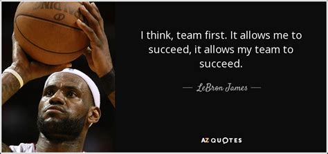 Lebron James Quote I Think Team First It Allows Me To Succeed It