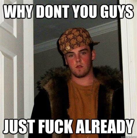 Why Dont You Guys Just Fuck Already Scumbag Steve Quickmeme