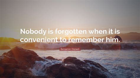 Benjamin Disraeli Quote Nobody Is Forgotten When It Is Convenient To