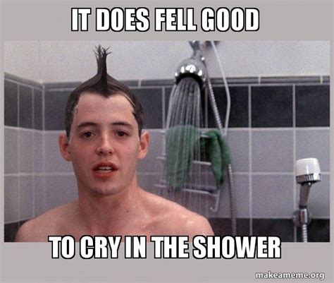 It Does Fell Good To Cry In The Shower Shower Thoughts Make A Meme
