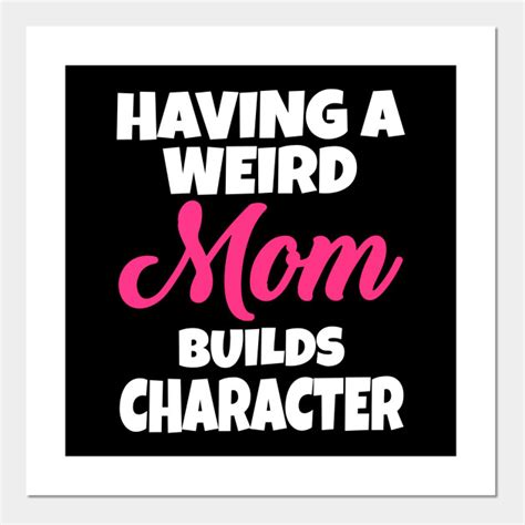 Having A Weird Mom Builds Character Having A Weird Mom Builds