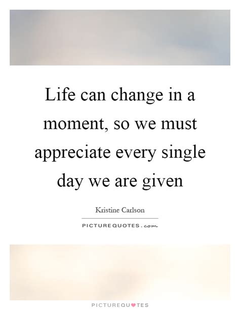 Life Can Change In A Moment So We Must Appreciate Every Single