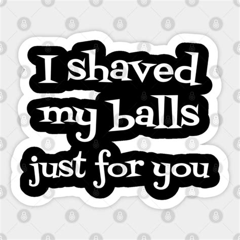 I Shaved My Balls For You Shaved Balls Sticker Teepublic