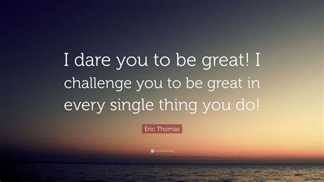 Eric Thomas Quote I Dare You To Be Great I Challenge You To Be Great