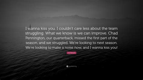 If you aren't going all the way, why go at all? american football player. Joe Namath Quote: "I wanna kiss you. I couldn't care less about the team struggling. What we ...