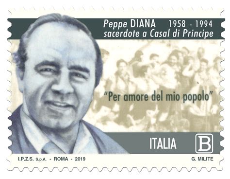 Era l'uomo della gente, il prete anticamorra, l'amico al quale tutti potevano rivolgersi quando avevano bisogno di il suo amore per il suo popolo, per la sua gente era così grande da essere racchiuso in una sola frase: EMISSIONE FRANCOBOLLO DEDICATO A DON GIUSEPPE DIANA