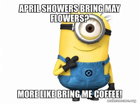 April Showers Bring May Flowers More Like Bring Me Coffee Thoughtful Minion Make A Meme