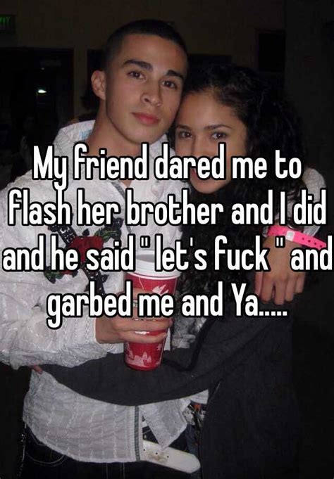 my friend dared me to flash her brother and i did and he said let s fuck and garbed me and