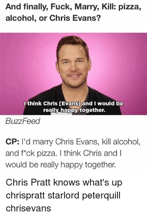 and finally fuck marry kill pizza alcohol or chris evans i think chris evans and i would be