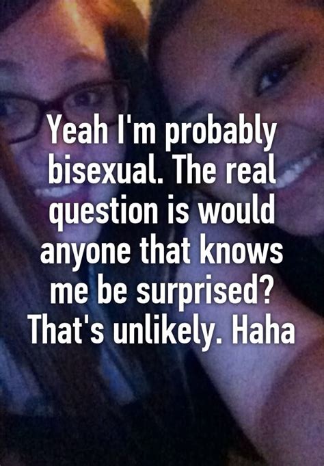 Yeah Im Probably Bisexual The Real Question Is Would Anyone That