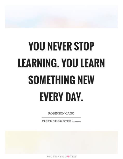 You Never Stop Learning You Learn Something New Every Day Picture Quotes