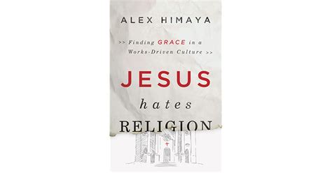 Jesus Hates Religion Finding Grace In A Works Driven Culture By Alex Himaya