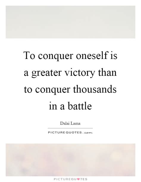 To Conquer Oneself Is A Greater Victory Than To Conquer Picture Quotes