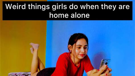 weird things girls do when they re home alone anu pangeni things all girls do but don t